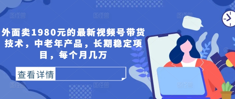 外面卖1980元的最新视频号带货技术，中老年产品，长期稳定项目，每个月几万-自媒体副业资源网