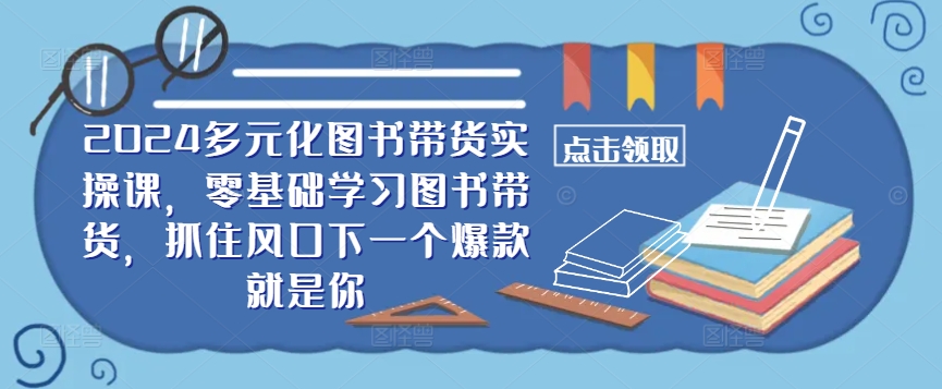 ​​2024多元化图书带货实操课，零基础学习图书带货，抓住风口下一个爆款就是你-自媒体副业资源网