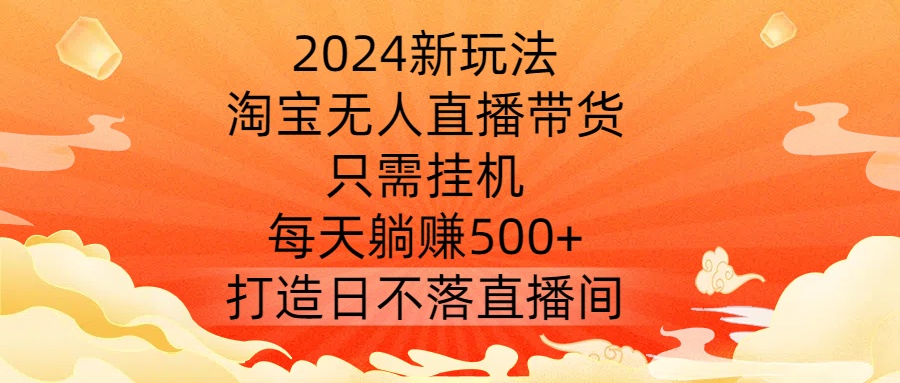 2024新玩法，淘宝无人直播带货，只需挂机，每天躺赚500+ 打造日不落直播间-自媒体副业资源网