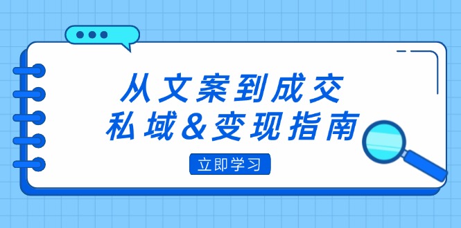 （12641期）从文案到成交，私域&变现指南：朋友圈策略+文案撰写+粉丝运营实操-自媒体副业资源网