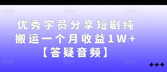 优秀学员分享短剧纯搬运一个月收益1W+【答疑音频】-自媒体副业资源网