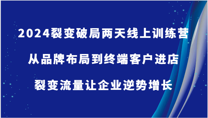 2024裂变破局两天线上训练营-从品牌布局到终端客户进店，裂变流量让企业逆势增长-自媒体副业资源网