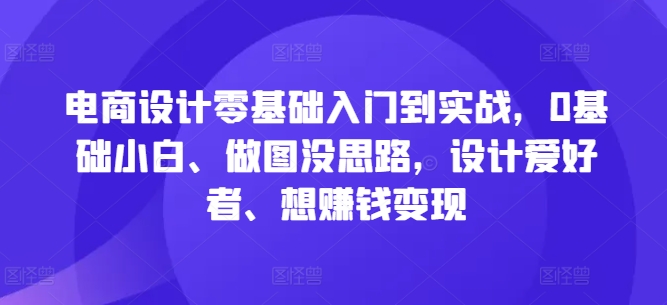 电商设计零基础入门到实战，0基础小白、做图没思路，设计爱好者、想赚钱变现-自媒体副业资源网