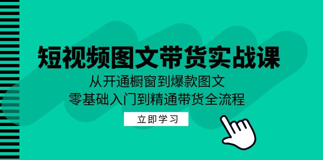 （12655期）短视频图文带货实战课：从开通橱窗到爆款图文，零基础入门到精通带货-自媒体副业资源网