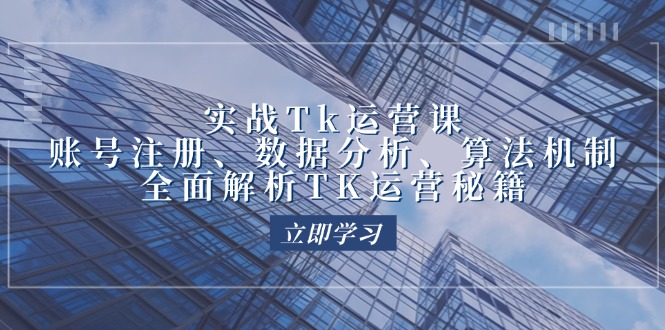 实战Tk运营实操：账号注册、数据分析、算法机制，全面解析TK运营秘籍-自媒体副业资源网