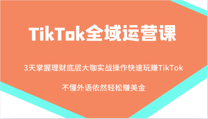 TikTok全域运营课，大咖实战操作快速玩赚TikTok，不懂外语依然轻松赚美金！-自媒体副业资源网