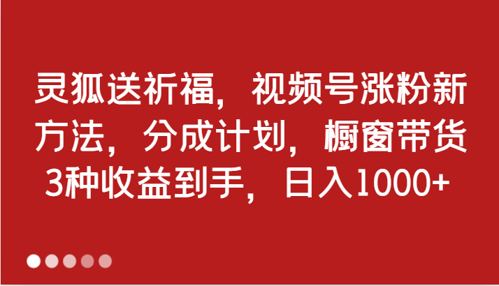 灵狐送祈福，视频号涨粉新方法，分成计划，橱窗带货 3种收益到手，日入1000+-自媒体副业资源网