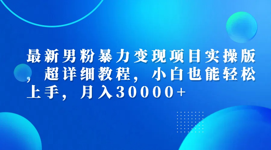 （12661期）最新男粉暴力变现项目实操版，超详细教程，小白也能轻松上手，月入30000+-自媒体副业资源网