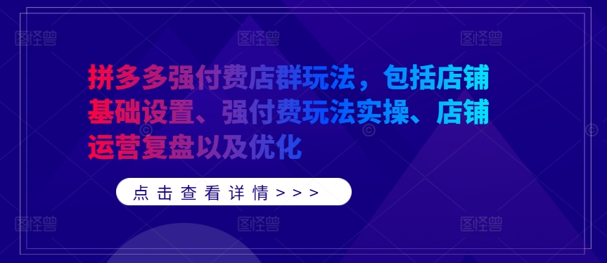 拼多多强付费店群玩法，包括店铺基础设置、强付费玩法实操、店铺运营复盘以及优化-自媒体副业资源网