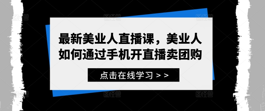 最新美业人直播课，美业人如何通过手机开直播卖团购-自媒体副业资源网