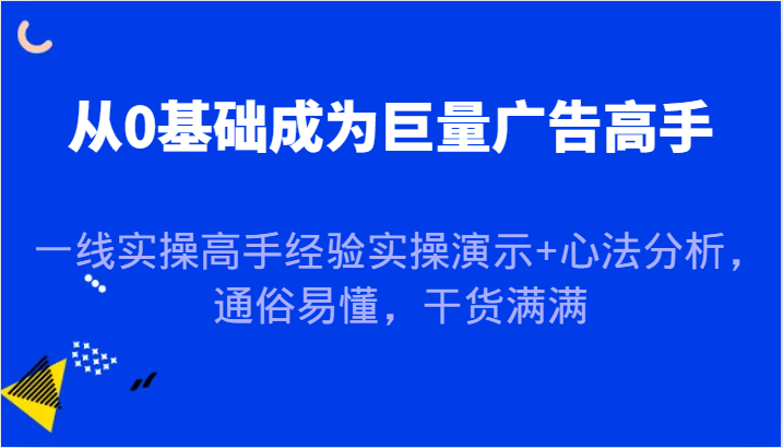 从0基础成为巨量广告高手，一线实操高手经验实操演示+心法分析，通俗易懂，干货满满-自媒体副业资源网