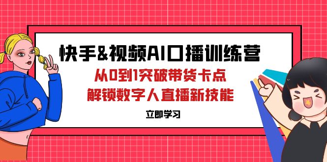 （12665期）快手&视频号AI口播特训营：从0到1突破带货卡点，解锁数字人直播新技能-自媒体副业资源网