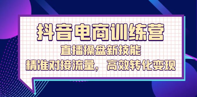 （12676期）抖音电商训练营：直播操盘新技能，精准对接流量，高效转化变现-自媒体副业资源网