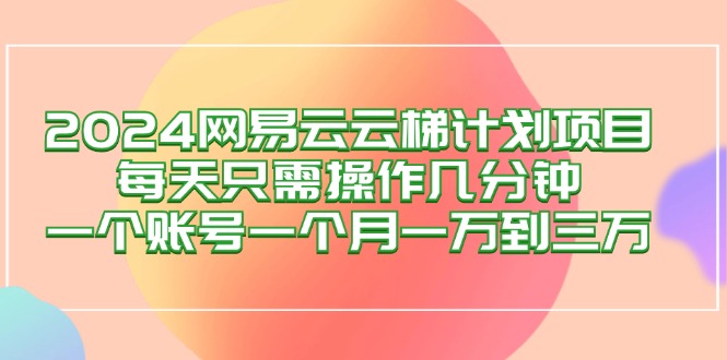 （12675期）2024网易云梯计划项目，每天只需操作几分钟 一个账号一个月一万到三万-自媒体副业资源网