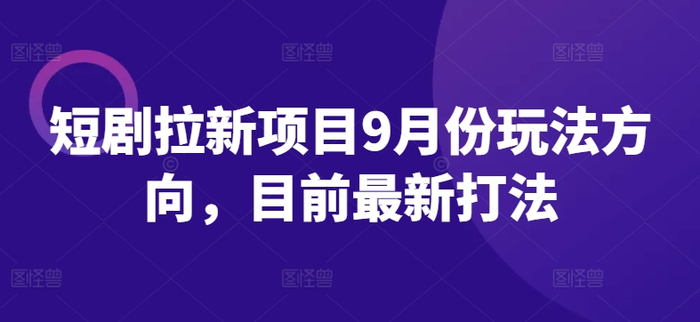 短剧拉新项目9月份玩法方向，目前最新打法-自媒体副业资源网