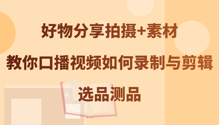 好物分享拍摄+素材，教你口播视频如何录制与剪辑，选品测品-自媒体副业资源网