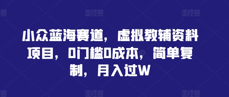 小众蓝海赛道，虚拟教辅资料项目，0门槛0成本，简单复制，月入过W-自媒体副业资源网