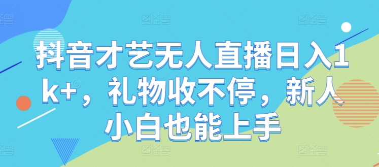 抖音才艺无人直播日入1k+，礼物收不停，新人小白也能上手-自媒体副业资源网