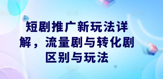 短剧推广新玩法详解，流量剧与转化剧区别与玩法-自媒体副业资源网