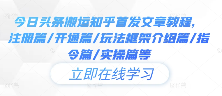 今日头条搬运知乎首发文章教程，注册篇/开通篇/玩法框架介绍篇/指令篇/实操篇等-自媒体副业资源网