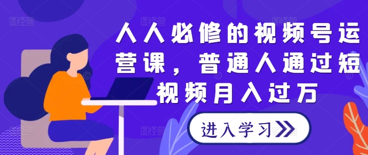 人人必修的视频号运营课，普通人通过短视频月入过万-自媒体副业资源网