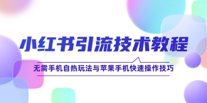 （12719期）小红书引流技术教程：无需手机自热玩法与苹果手机快速操作技巧-自媒体副业资源网