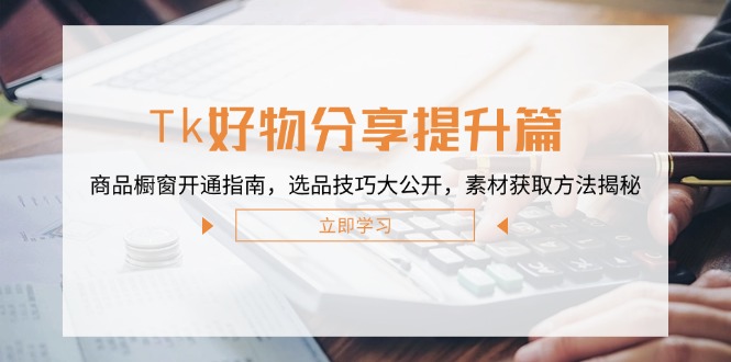 （12726期）Tk好物分享提升篇：商品橱窗开通指南，选品技巧大公开，素材获取方法揭秘-自媒体副业资源网