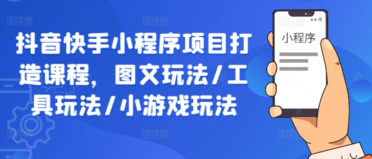 抖音快手小程序项目打造课程，图文玩法/工具玩法/小游戏玩法-自媒体副业资源网