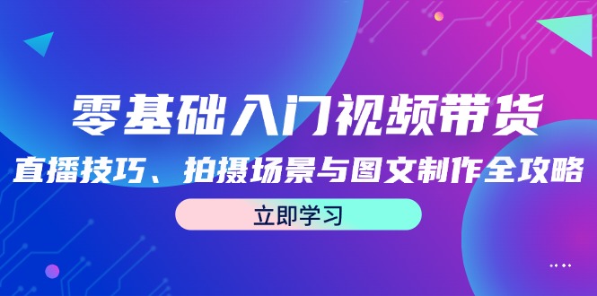 零基础入门视频带货：直播技巧、拍摄场景与图文制作全攻略-自媒体副业资源网