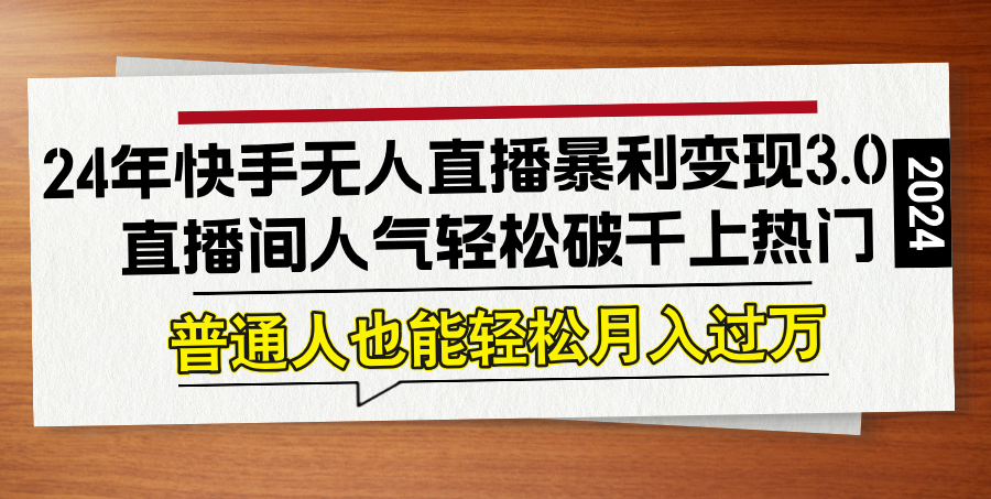 （12749期）24年快手无人直播暴利变现3.0，直播间人气轻松破千上热门，普通人也能…-自媒体副业资源网