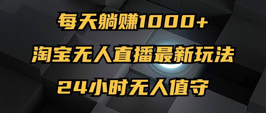 （12746期）最新淘宝无人直播玩法，每天躺赚1000+，24小时无人值守，不违规不封号-自媒体副业资源网