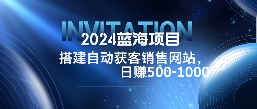 （12743期）2024蓝海项目，搭建销售网站，自动获客，日赚500-1000-自媒体副业资源网