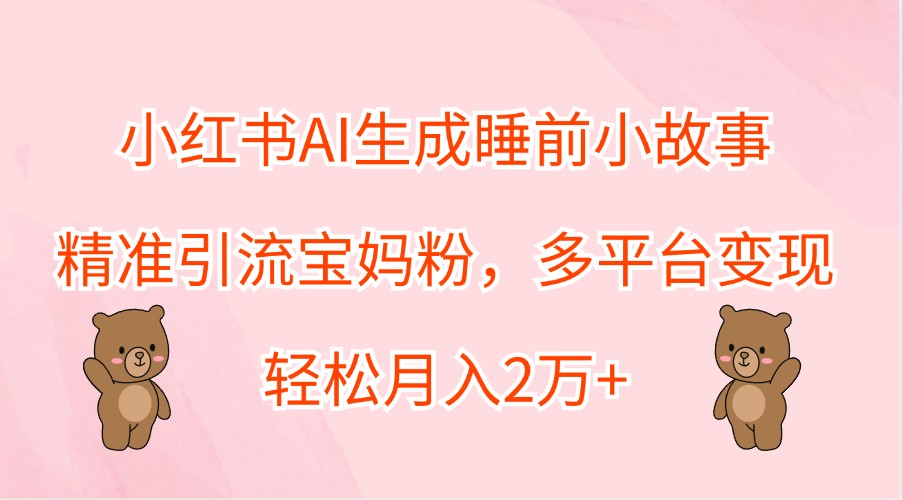 小红书AI生成睡前小故事，精准引流宝妈粉，多平台变现，轻松月入2万+-自媒体副业资源网