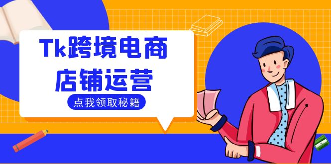 （12757期）Tk跨境电商店铺运营：选品策略与流量变现技巧，助力跨境商家成功出海-自媒体副业资源网