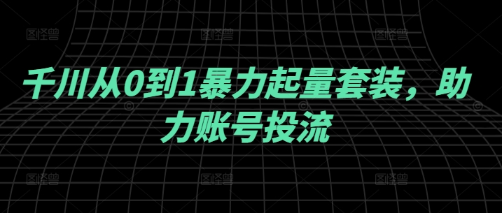 千川从0到1暴力起量套装，助力账号投流-自媒体副业资源网