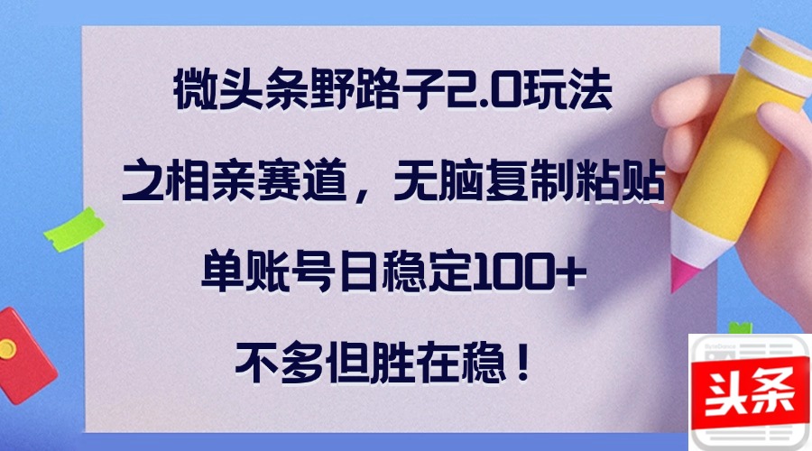 （12763期）微头条野路子2.0玩法之相亲赛道，无脑复制粘贴，单账号日稳定100+，不…-自媒体副业资源网