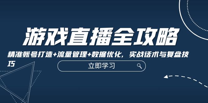 （12769期）游戏直播全攻略：精准账号打造+流量管理+数据优化，实战话术与复盘技巧-自媒体副业资源网