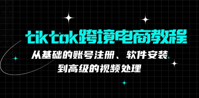 （12782期）tiktok跨境电商教程：从基础的账号注册、软件安装，到高级的视频处理-自媒体副业资源网