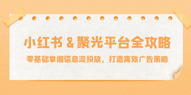 （12771期）小红薯&聚光平台全攻略：零基础掌握信息流投放，打造高效广告策略-自媒体副业资源网