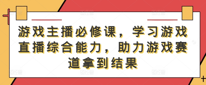 游戏主播必修课，学习游戏直播综合能力，助力游戏赛道拿到结果-自媒体副业资源网