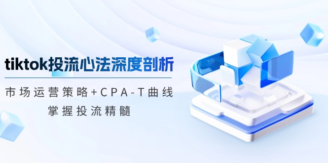 （12784期）tiktok投流心法深度剖析：市场运营策略+CPA-T曲线，掌握投流精髓-自媒体副业资源网