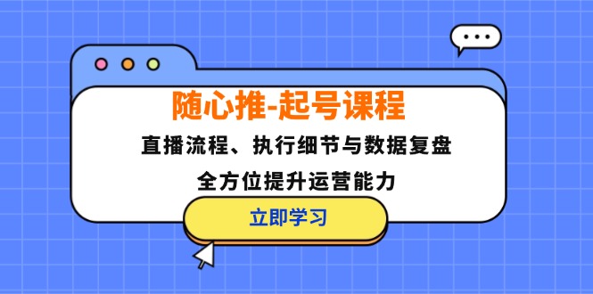 （12801期）随心推-起号课程：直播流程、执行细节与数据复盘，全方位提升运营能力-自媒体副业资源网