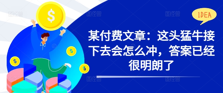 某付费文章：这头猛牛接下去会怎么冲，答案已经很明朗了 !-自媒体副业资源网