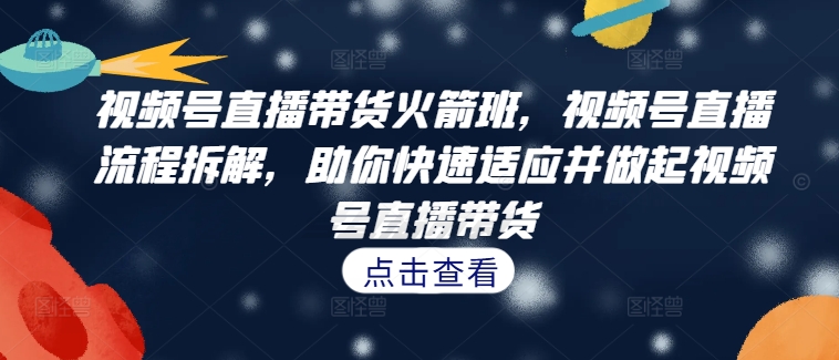 视频号直播带货火箭班，​视频号直播流程拆解，助你快速适应并做起视频号直播带货-自媒体副业资源网