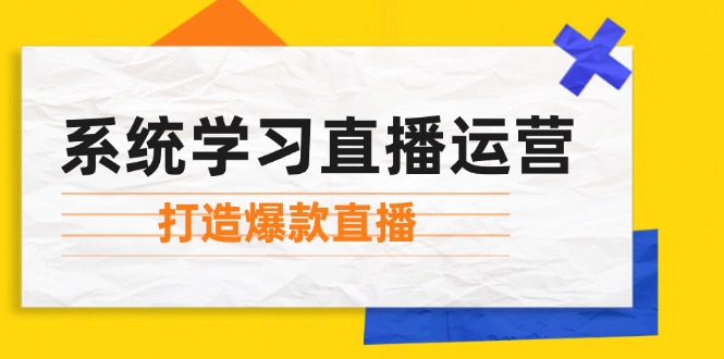 （12802期）系统学习直播运营：掌握起号方法、主播能力、小店随心推，打造爆款直播-自媒体副业资源网