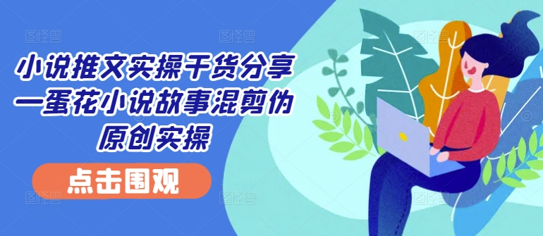 小说推文实操干货分享—蛋花小说故事混剪伪原创实操-自媒体副业资源网