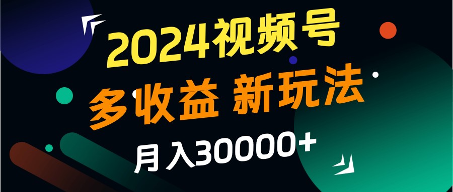 2024视频号多收益的新玩法，月入3w+，新手小白都能简单上手！-自媒体副业资源网