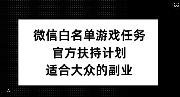 微信白名单游戏任务，官方扶持计划，适合大众的副业-自媒体副业资源网