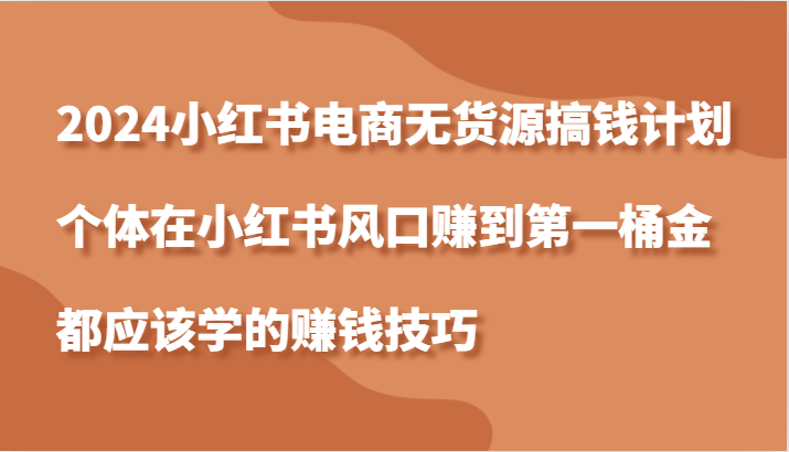 2024小红书电商无货源搞钱计划，个体在小红书风口赚到第一桶金应该学的赚钱技巧-自媒体副业资源网