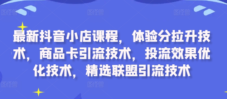 最新抖音小店课程，体验分拉升技术，商品卡引流技术，投流效果优化技术，精选联盟引流技术-自媒体副业资源网